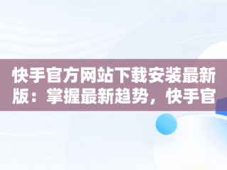 快手官方网站下载安装最新版：掌握最新趋势，快手官方免费下载最新版本 