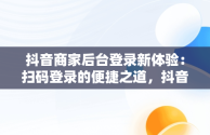 抖音商家后台登录新体验：扫码登录的便捷之道，抖音小店扫码登陆 