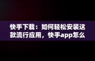 快手下载：如何轻松安装这款流行应用，快手app怎么下载安装 