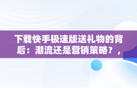 下载快手极速版送礼物的背后：潮流还是营销策略？，快手极速版下载送现金 