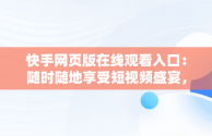 快手网页版在线观看入口：随时随地享受短视频盛宴，快手网页版在线观看入口平台电视剧 