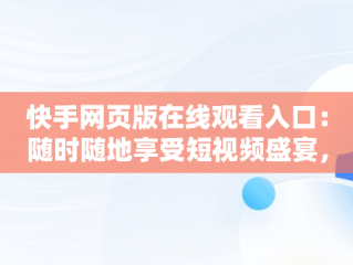 快手网页版在线观看入口：随时随地享受短视频盛宴，快手网页版在线观看入口平台电视剧 