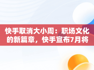 快手取消大小周：职场文化的新篇章，快手宣布7月将取消大小周,此前周末加班支付两倍工资 