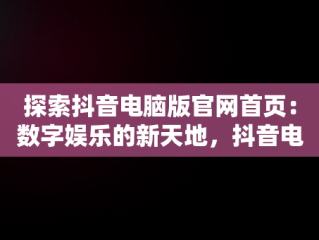 探索抖音电脑版官网首页：数字娱乐的新天地，抖音电脑版官网首页怎么设置 