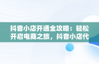 抖音小店开通全攻略：轻松开启电商之旅，抖音小店代运营公司可靠吗 