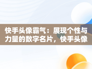 快手头像霸气：展现个性与力量的数字名片，快手头像霸气带字图片 