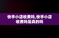 快手小店收费吗,快手小店收费吗是真的吗