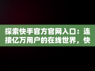 探索快手官方官网入口：连接亿万用户的在线世界，快手官方官网入口在线观看 