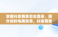 掌握抖音商家后台登录，提升你的电商效率，抖音商家版登录入口网址 