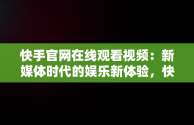 快手官网在线观看视频：新媒体时代的娱乐新体验，快手在线观看视频官网入口 