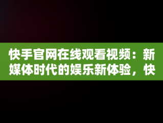 快手官网在线观看视频：新媒体时代的娱乐新体验，快手在线观看视频官网入口 