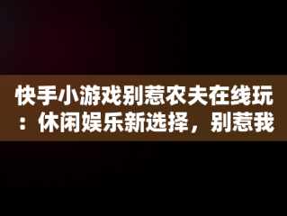 快手小游戏别惹农夫在线玩：休闲娱乐新选择，别惹我解说 