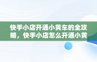 快手小店开通小黄车的全攻略，快手小店怎么开通小黄车卖货 