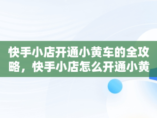 快手小店开通小黄车的全攻略，快手小店怎么开通小黄车卖货 