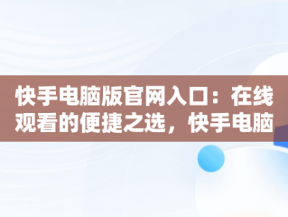 快手电脑版官网入口：在线观看的便捷之选，快手电脑版官网入口在线观看视频 