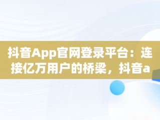 抖音App官网登录平台：连接亿万用户的桥梁，抖音app官网登录平台入口 