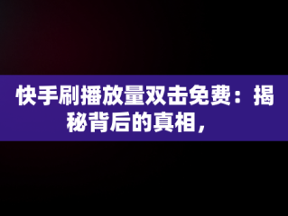 快手刷播放量双击免费：揭秘背后的真相， 