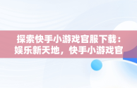 探索快手小游戏官服下载：娱乐新天地，快手小游戏官方正版 