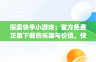 探索快手小游戏：官方免费正版下载的乐趣与价值，快手小游戏app官网 