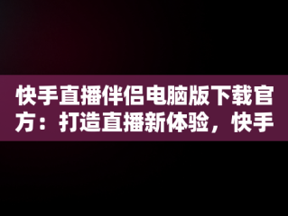 快手直播伴侣电脑版下载官方：打造直播新体验，快手直播伴侣电脑版下载官方网站 