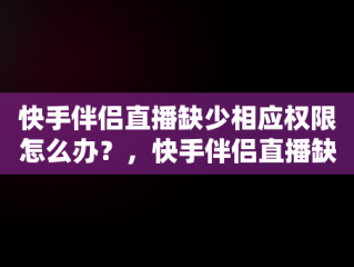快手伴侣直播缺少相应权限怎么办？，快手伴侣直播缺少相应权限怎么办啊 