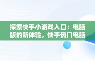 探索快手小游戏入口：电脑版的新体验，快手热门电脑游戏 