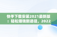 快手下载安装2021最新版：轻松赚钱新途径，2022年快手赚钱下载 