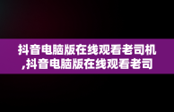 抖音电脑版在线观看老司机,抖音电脑版在线观看老司机直播