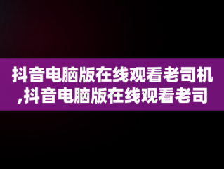 抖音电脑版在线观看老司机,抖音电脑版在线观看老司机直播