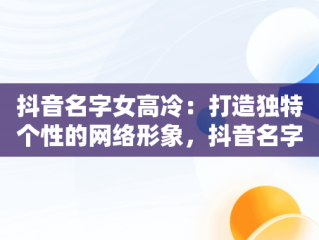 抖音名字女高冷：打造独特个性的网络形象，抖音名字女高冷霸气带符号 