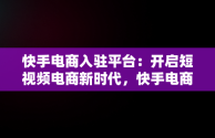 快手电商入驻平台：开启短视频电商新时代，快手电商入驻流程 