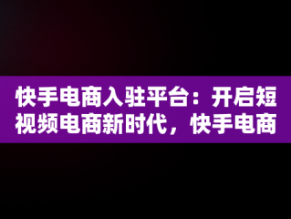 快手电商入驻平台：开启短视频电商新时代，快手电商入驻流程 