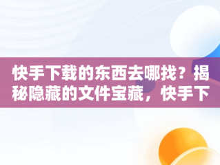 快手下载的东西去哪找？揭秘隐藏的文件宝藏，快手下载的地方在哪儿? 