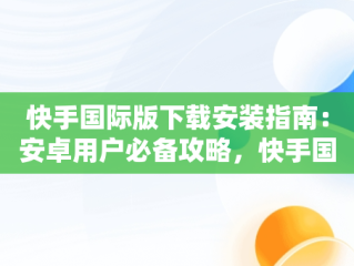 快手国际版下载安装指南：安卓用户必备攻略，快手国际版下载安装安卓手机 