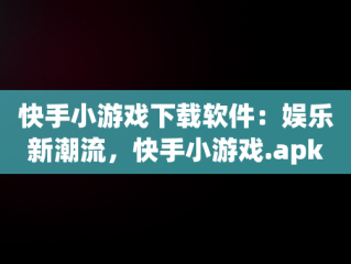 快手小游戏下载软件：娱乐新潮流，快手小游戏.apk 