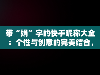 带“娟”字的快手昵称大全：个性与创意的完美结合，带娟字的快手昵称大全霸气 