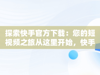 探索快手官方下载：您的短视频之旅从这里开始，快手官方下载APP 