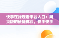 快手在线观看平台入口：网页版的便捷体验，快手快手快手在线观看 