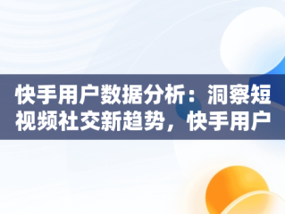 快手用户数据分析：洞察短视频社交新趋势，快手用户数据分析报告2023 