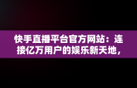 快手直播平台官方网站：连接亿万用户的娱乐新天地，快手直播伴侣官方 