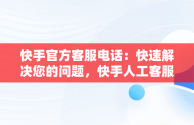 快手官方客服电话：快速解决您的问题，快手人工客服热线9559 