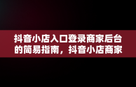 抖音小店入口登录商家后台的简易指南，抖音小店商家版登录入口 