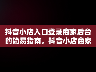 抖音小店入口登录商家后台的简易指南，抖音小店商家版登录入口 