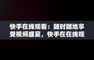 快手在线观看：随时随地享受视频盛宴，快手在在线观看 