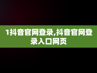 1抖音官网登录,抖音官网登录入口网页