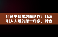 抖音小视频封面制作：打造引人入胜的第一印象，抖音小视频封面制作方法 