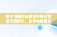 快手电脑版在线观看视频切信问题解析，快手电脑播放 