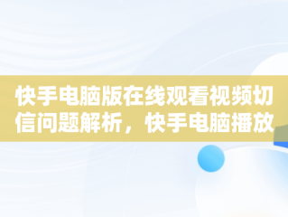 快手电脑版在线观看视频切信问题解析，快手电脑播放 