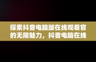 探索抖音电脑版在线观看官的无限魅力，抖音电脑在线观看官网视频 