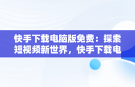 快手下载电脑版免费：探索短视频新世界，快手下载电脑版官方下载 